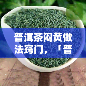 普洱茶闷黄做法窍门，「普洱茶闷黄做法窍门」：轻松掌握茶叶变色技巧