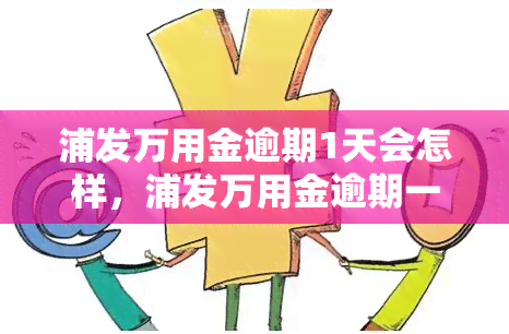 浦发万用金逾期1天会怎样，浦发万用金逾期一天的后果是什么？