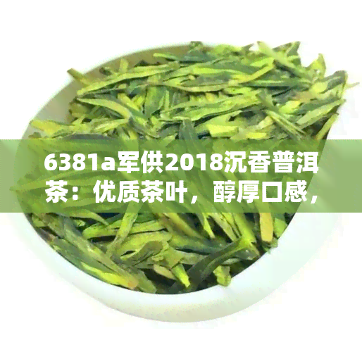 6381a军供2018沉香普洱茶：优质茶叶，醇厚口感，回味无穷