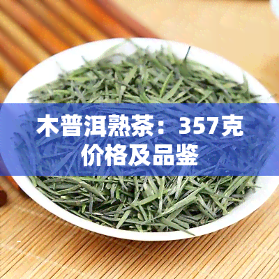 木普洱熟茶：357克价格及品鉴