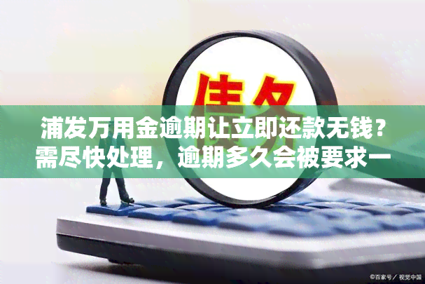 浦发万用金逾期让立即还款无钱？需尽快处理，逾期多久会被要求一次性结清？