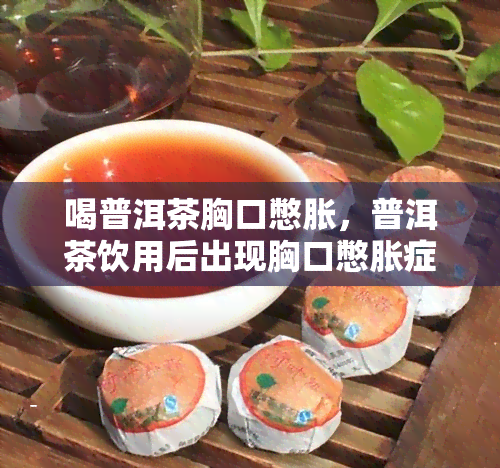 喝普洱茶胸口憋胀，普洱茶饮用后出现胸口憋胀症状，需要注意什么？