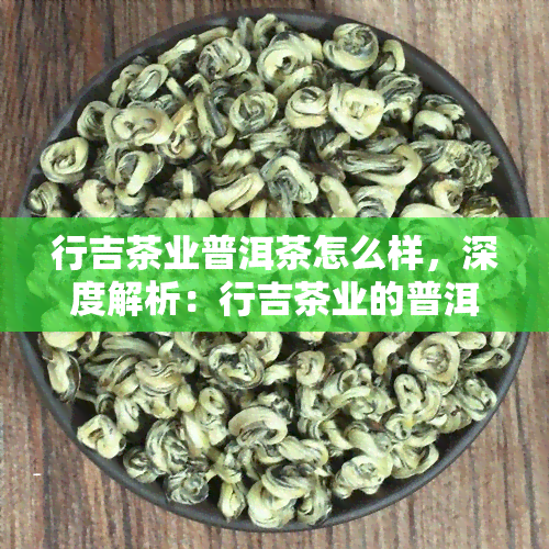 行吉茶业普洱茶怎么样，深度解析：行吉茶业的普洱茶究竟如何？