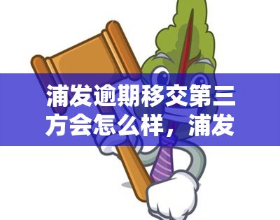 浦发逾期移交第三方会怎么样，浦发逾期：债务如何被移交给第三方？