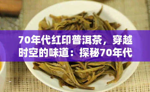 70年代红印普洱茶，穿越时空的味道：探秘70年代红印普洱茶的独特魅力