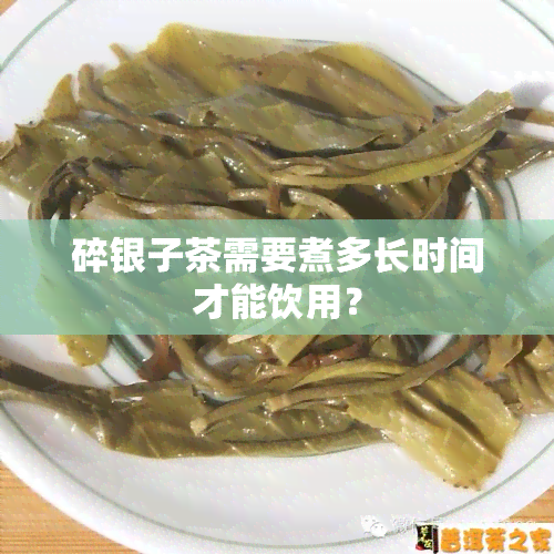 碎银子茶需要煮多长时间才能饮用？