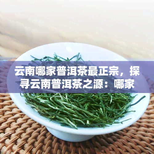 云南哪家普洱茶最正宗，探寻云南普洱茶之源：哪家茶厂的普洱茶最正宗？