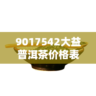 9017542大益普洱茶价格表与评测