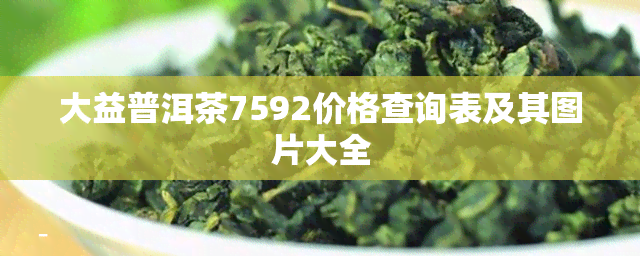 大益普洱茶7592价格查询表及其图片大全