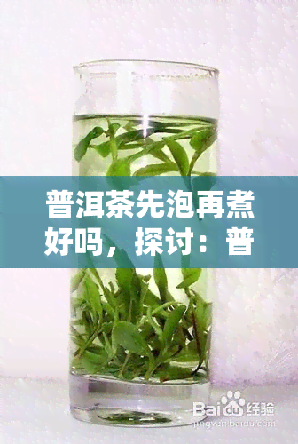 普洱茶先泡再煮好吗，探讨：普洱茶是先泡再煮好，还是直接煮好？