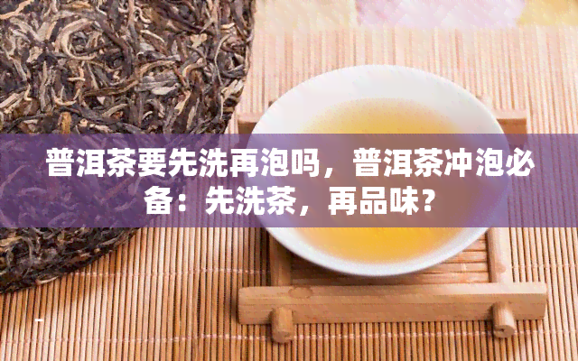 普洱茶要先洗再泡吗，普洱茶冲泡必备：先洗茶，再品味？