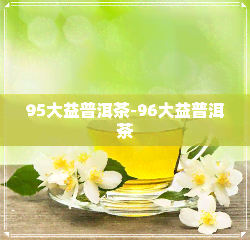 95大益普洱茶-96大益普洱茶