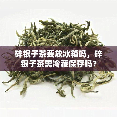 碎银子茶要放冰箱吗，碎银子茶需冷藏保存吗？