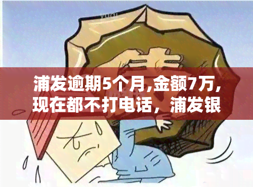 浦发逾期5个月,金额7万,现在都不打电话，浦发银行信用卡逾期5个月，金额达7万，目前银行未进行电话联系