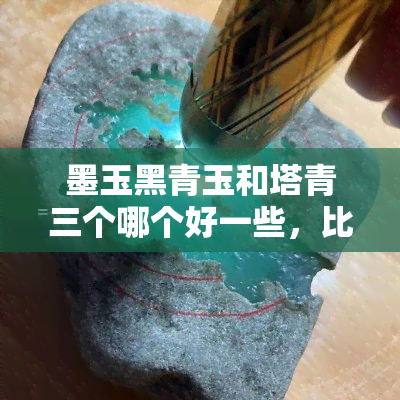 墨玉黑青玉和塔青三个哪个好一些，比较墨玉、黑青玉和塔青：哪个更好？