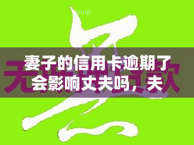 妻子的信用卡逾期了会影响丈夫吗，夫妻共同生活：妻子信用卡逾期，会影响丈夫吗？