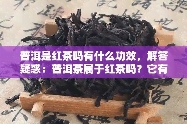 普洱是红茶吗有什么功效，解答疑惑：普洱茶属于红茶吗？它有哪些功效？