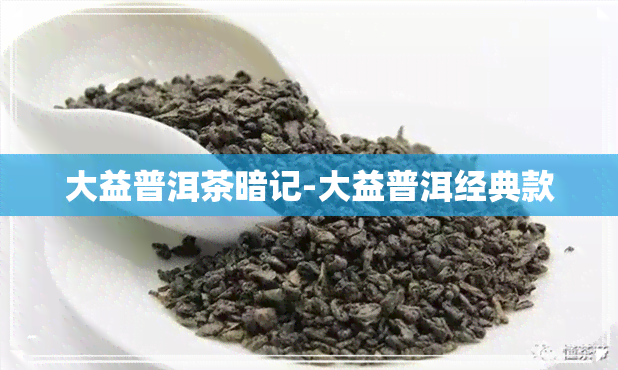 大益普洱茶暗记-大益普洱经典款