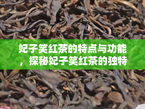 妃子笑红茶的特点与功能，探秘妃子笑红茶的独特特点及其健功效