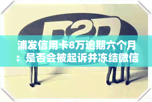 浦发信用卡8万逾期六个月：是否会被起诉并冻结微信？利息如何计算？