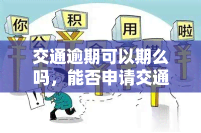 交通逾期可以期么吗，能否申请交通逾期期？