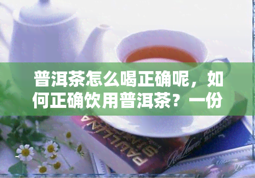 普洱茶怎么喝正确呢，如何正确饮用普洱茶？一份详尽的指南