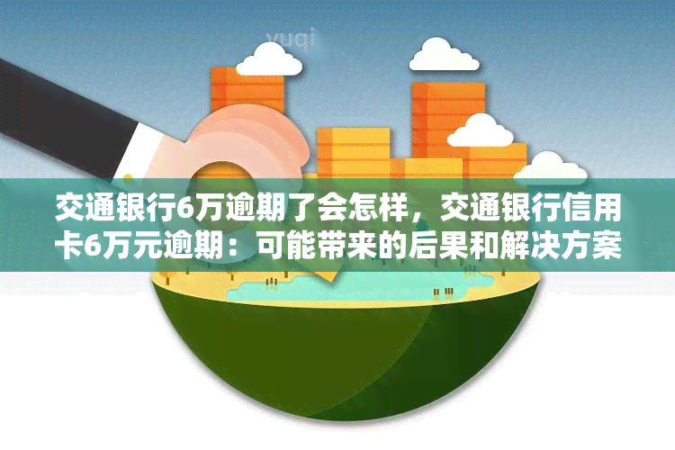 交通银行6万逾期了会怎样，交通银行信用卡6万元逾期：可能带来的后果和解决方案