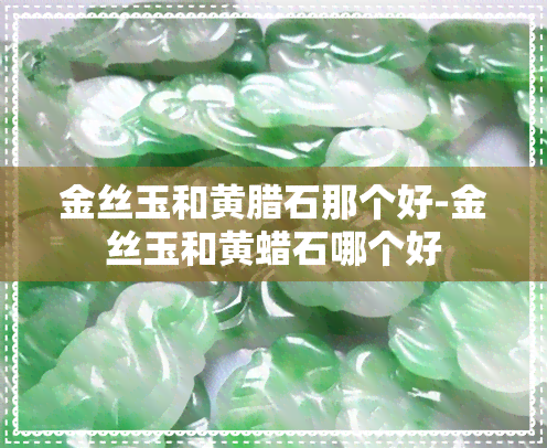 金丝玉和黄腊石那个好-金丝玉和黄蜡石哪个好