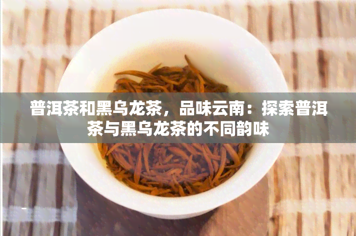 普洱茶和黑乌龙茶，品味云南：探索普洱茶与黑乌龙茶的不同韵味