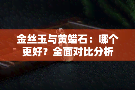 金丝玉与黄蜡石：哪个更好？全面对比分析