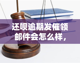 还呗逾期发催领邮件会怎么样，了解还呗逾期催领邮件的影响