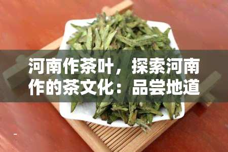 河南作茶叶，探索河南作的茶文化：品尝地道茶叶，领略千年历