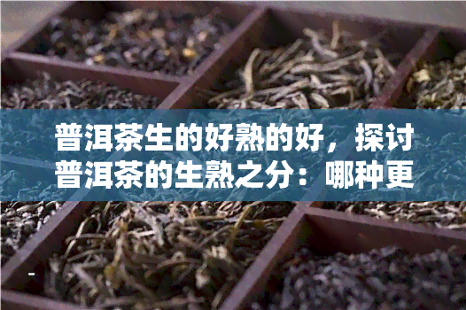 普洱茶生的好熟的好，探讨普洱茶的生熟之分：哪种更好？