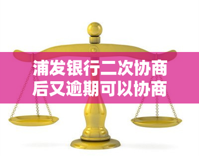 浦发银行二次协商后又逾期可以协商嘛，浦发银行二次协商未果，仍有逾期情况，能否再次协商？