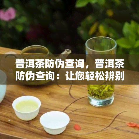 普洱茶防伪查询，普洱茶防伪查询：让您轻松辨别真伪，安心品饮！