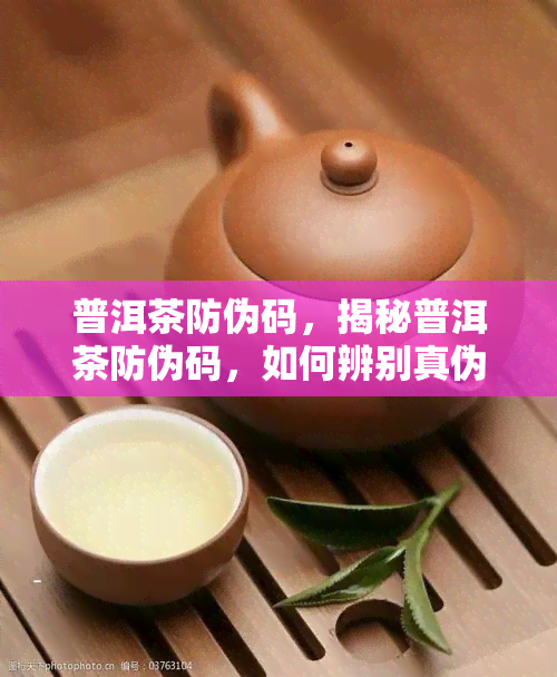 普洱茶防伪码，揭秘普洱茶防伪码，如何辨别真伪？