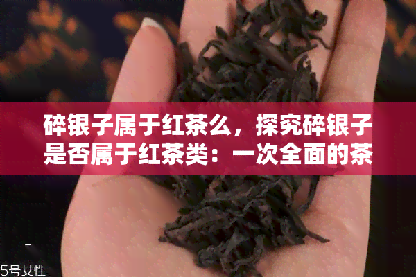 碎银子属于红茶么，探究碎银子是否属于红茶类：一次全面的茶叶分类解析