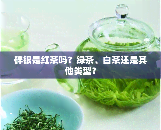 碎银是红茶吗？绿茶、白茶还是其他类型？