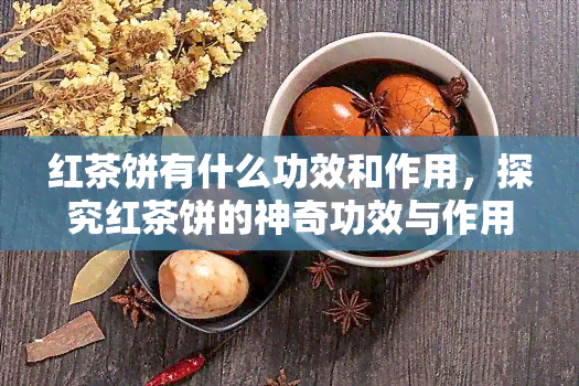 红茶饼有什么功效和作用，探究红茶饼的神奇功效与作用