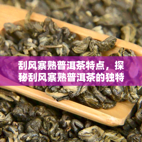 刮风寨熟普洱茶特点，探秘刮风寨熟普洱茶的独特魅力