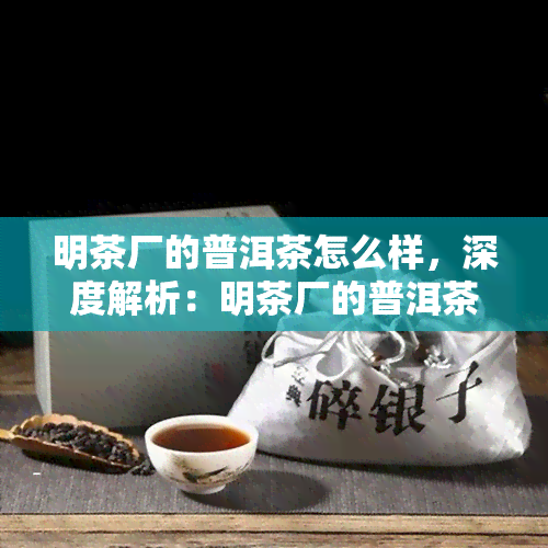 明茶厂的普洱茶怎么样，深度解析：明茶厂的普洱茶品质如何？