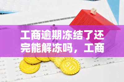 工商逾期冻结了还完能解冻吗，工商逾期冻结：还清欠款后能否解冻？