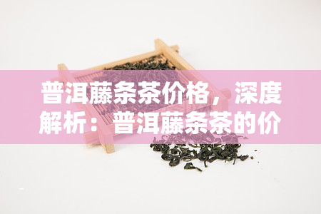 普洱藤条茶价格，深度解析：普洱藤条茶的价格影响因素与市场行情