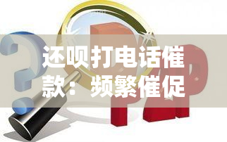 还呗打电话催款：频繁催促、挂电话怎么办？如何有效投诉？