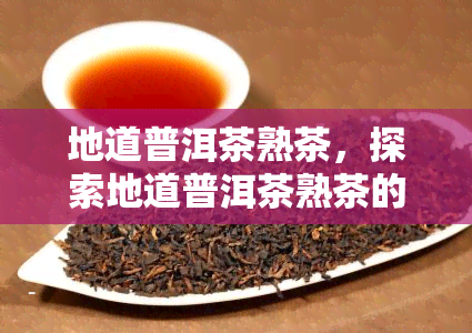 地道普洱茶熟茶，探索地道普洱茶熟茶的魅力：口感、品质与健益处