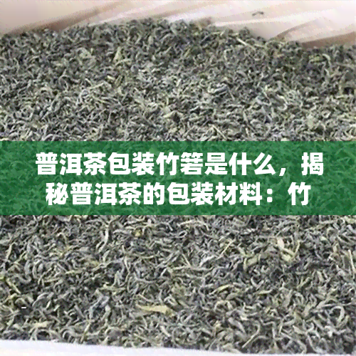 普洱茶包装竹箬是什么，揭秘普洱茶的包装材料：竹箬的神秘面纱