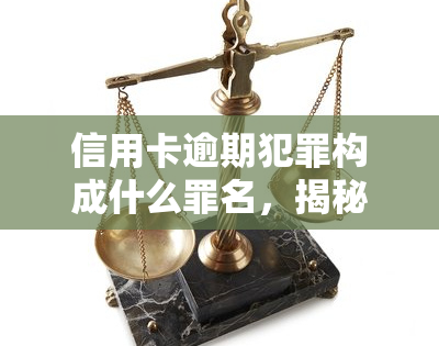 信用卡逾期犯罪构成什么罪名，揭秘信用卡逾期的法律后果：可能构成哪些罪名？