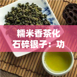 糯米香茶化石碎银子：功效、特级云南糯香普洱茶熟茶叶作用详解