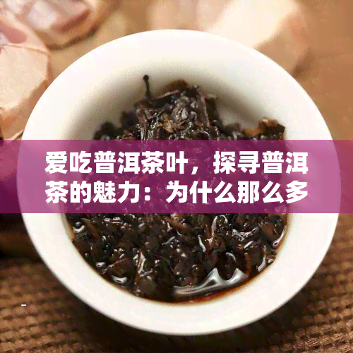 爱吃普洱茶叶，探寻普洱茶的魅力：为什么那么多人爱吃？