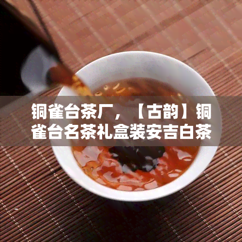 铜雀台茶厂，【古韵】铜雀台名茶礼盒装安吉白茶茶叶罐特级明前绿茶春茶 铜雀台茶厂